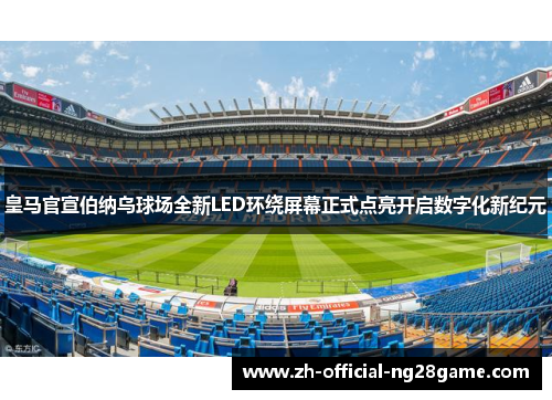 皇马官宣伯纳乌球场全新LED环绕屏幕正式点亮开启数字化新纪元 皇马官宣伯纳乌球场全新LED环绕屏幕正式点亮开启数字化新纪元