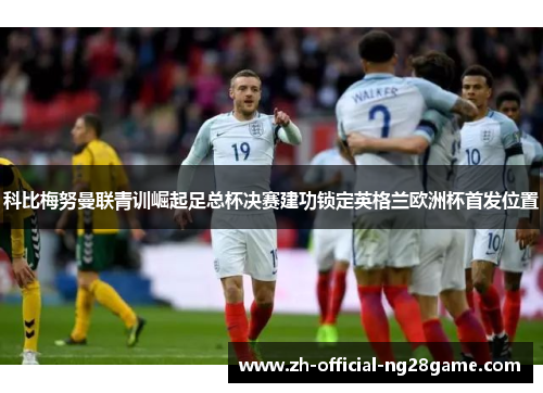 科比梅努曼联青训崛起足总杯决赛建功锁定英格兰欧洲杯首发位置 科比梅努曼联青训崛起足总杯决赛建功锁定英格兰欧洲杯首发位置