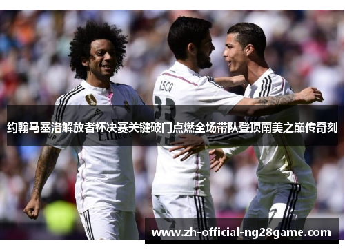 约翰马塞洛解放者杯决赛关键破门点燃全场带队登顶南美之巅传奇刻 约翰马塞洛解放者杯决赛关键破门点燃全场带队登顶南美之巅传奇刻
