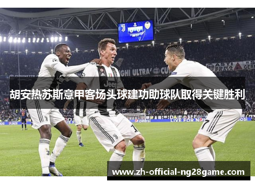 胡安热苏斯意甲客场头球建功助球队取得关键胜利 胡安热苏斯意甲客场头球建功助球队取得关键胜利