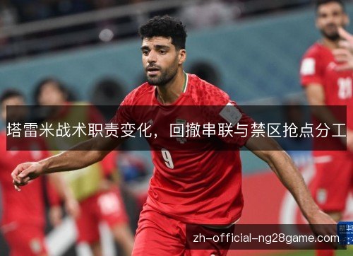 塔雷米战术职责变化，回撤串联与禁区抢点分工