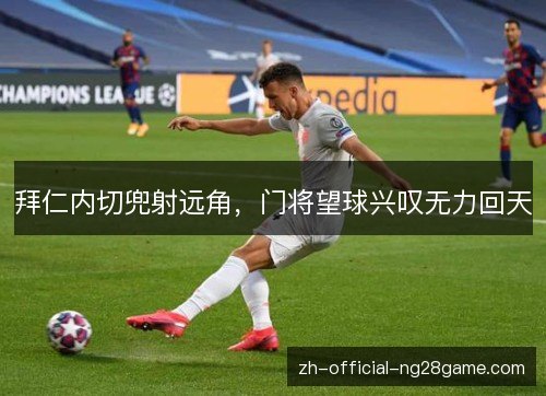 拜仁内切兜射远角，门将望球兴叹无力回天