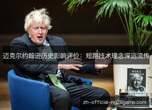 迈克尔约翰逊历史影响评价:短跑技术理念深远流传 迈克尔约翰逊历史影响评价:短跑技术理念深远流传