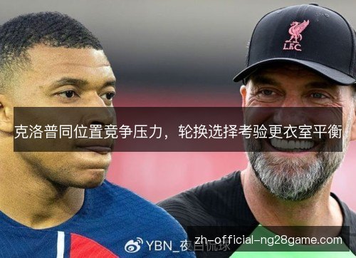 克洛普同位置竞争压力,轮换选择考验更衣室平衡 克洛普同位置竞争压力,轮换选择考验更衣室平衡