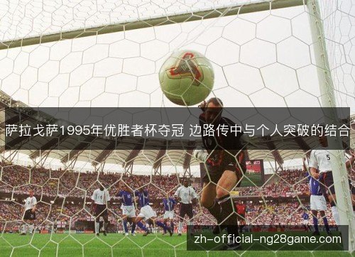 萨拉戈萨1995年优胜者杯夺冠 边路传中与个人突破的结合 萨拉戈萨1995年优胜者杯夺冠 边路传中与个人突破的结合