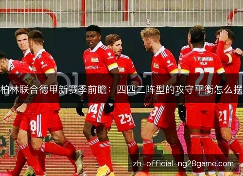 柏林联合德甲新赛季前瞻:四四二阵型的攻守平衡怎么摆 柏林联合德甲新赛季前瞻:四四二阵型的攻守平衡怎么摆